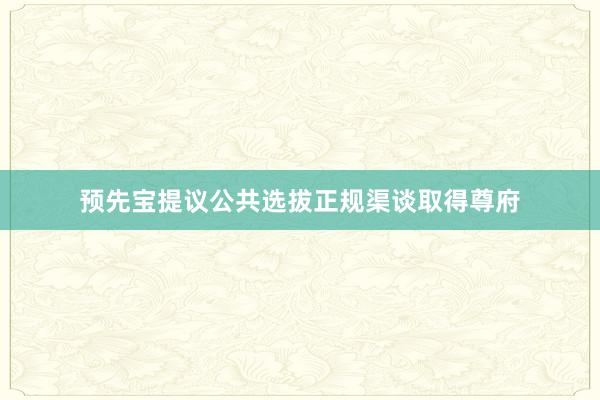 预先宝提议公共选拔正规渠谈取得尊府