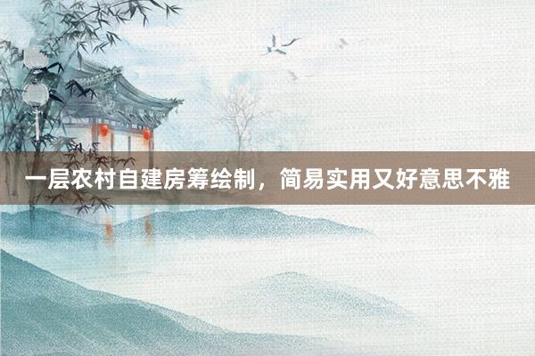 一层农村自建房筹绘制，简易实用又好意思不雅