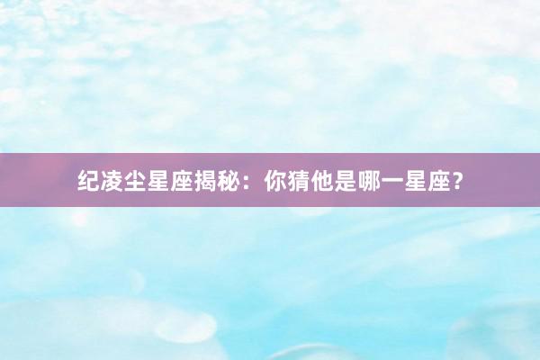 纪凌尘星座揭秘：你猜他是哪一星座？
