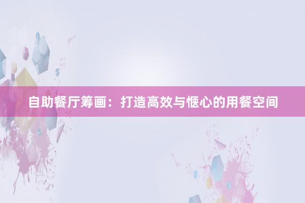 自助餐厅筹画：打造高效与惬心的用餐空间