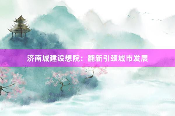 济南城建设想院：翻新引颈城市发展