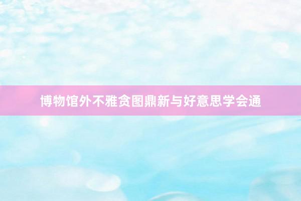 博物馆外不雅贪图鼎新与好意思学会通