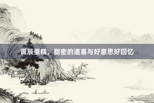 诞辰蛋糕，甜密的道喜与好意思好回忆