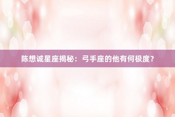 陈想诚星座揭秘：弓手座的他有何极度？