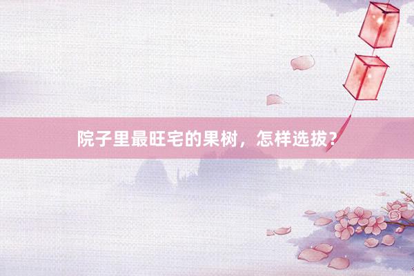 院子里最旺宅的果树，怎样选拔？