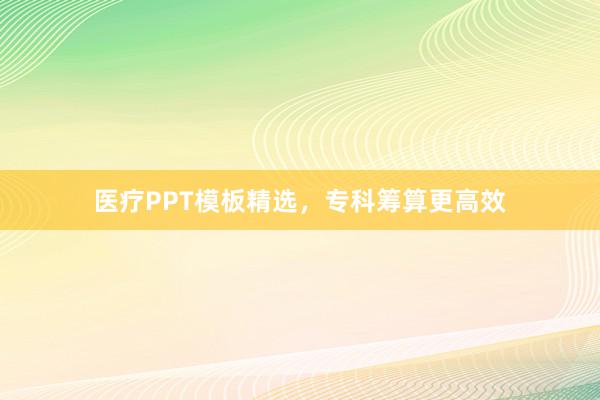 医疗PPT模板精选，专科筹算更高效