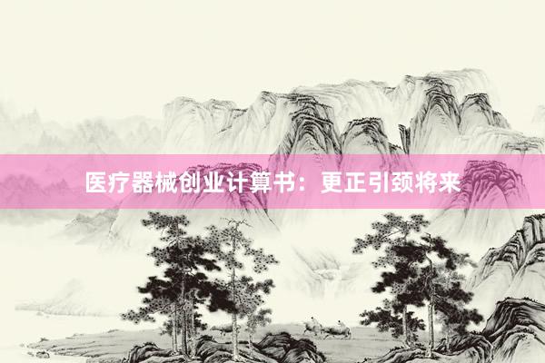 医疗器械创业计算书：更正引颈将来