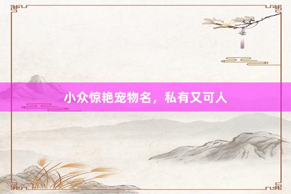 小众惊艳宠物名，私有又可人