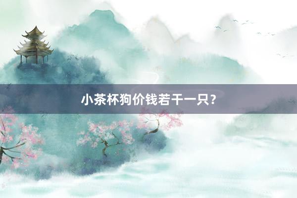 小茶杯狗价钱若干一只？